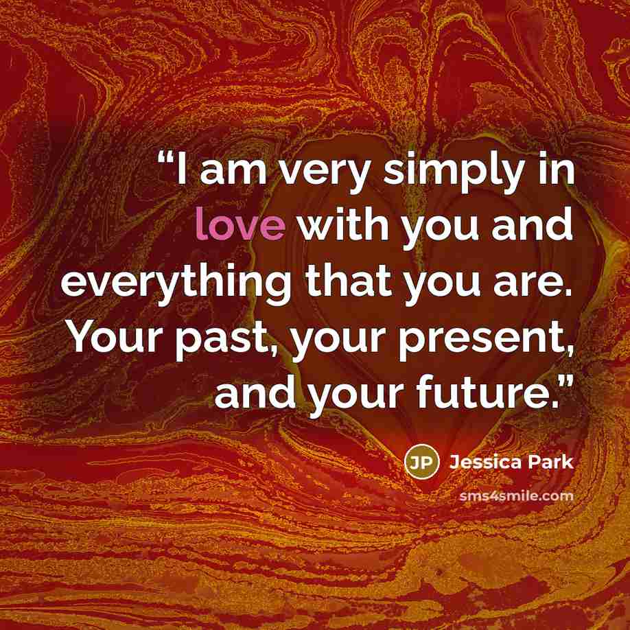 “I am very simply in love with you and everything that you are. Your past, your present, and your future.” quote by Jessica Park