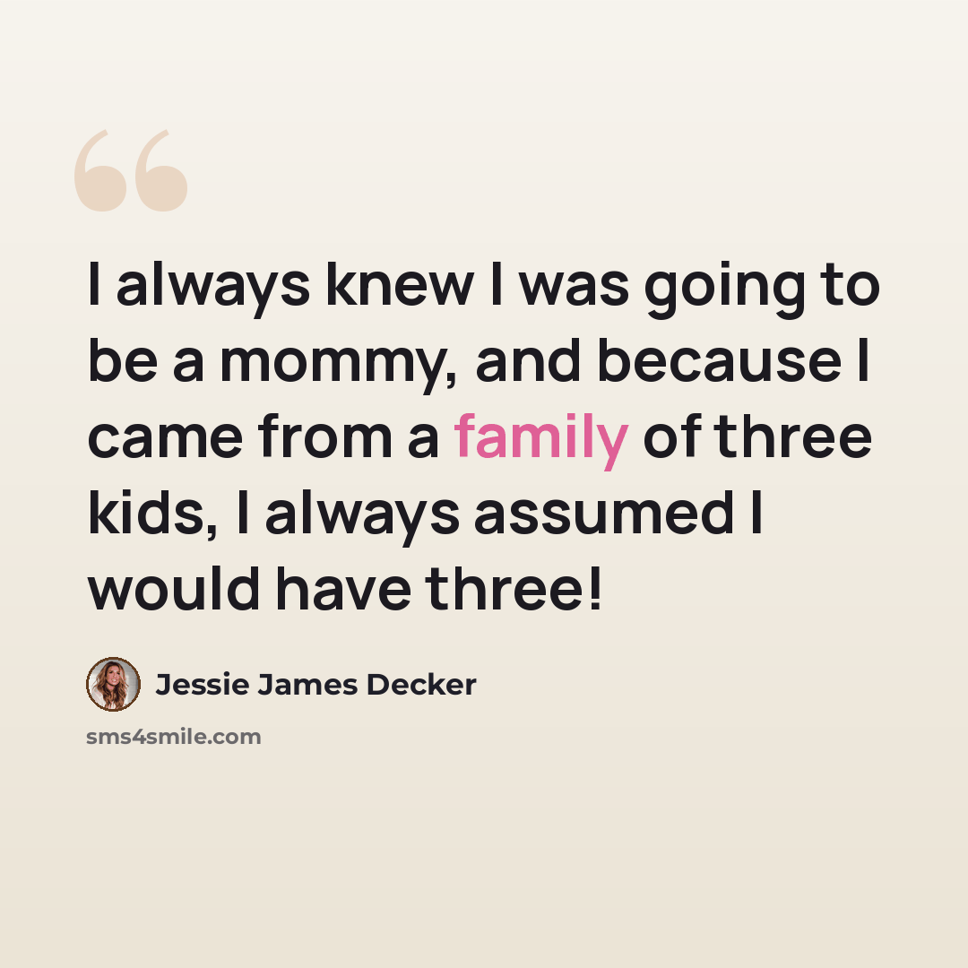“I always knew I was going to be a mommy, and because I came from a family of three kids, I always assumed I would have three!” quote by Jessie James Decker