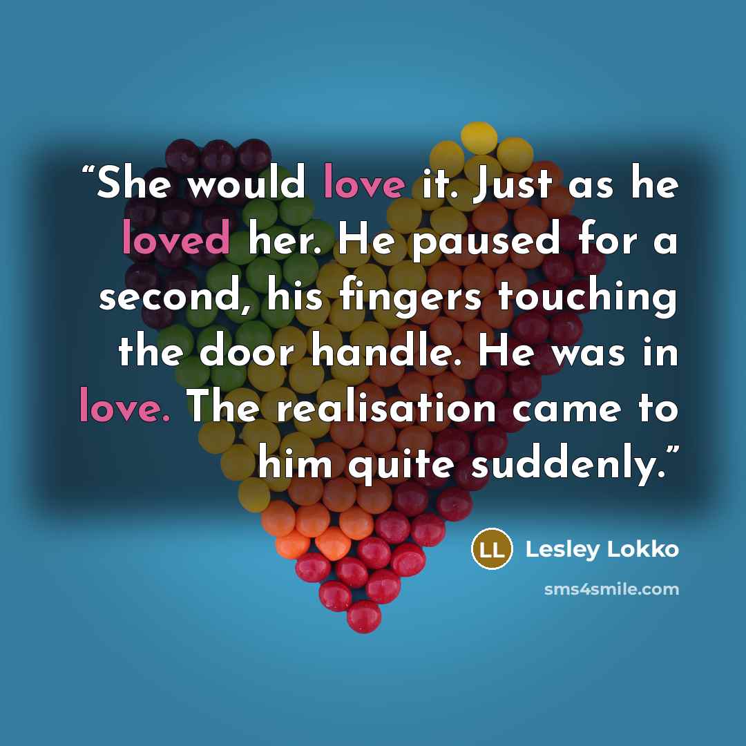“She would love it. Just as he loved her. He paused for a second, his fingers touching the door handle. He was in love. The realisation came to him quite suddenly.” quote by Lesley Lokko
