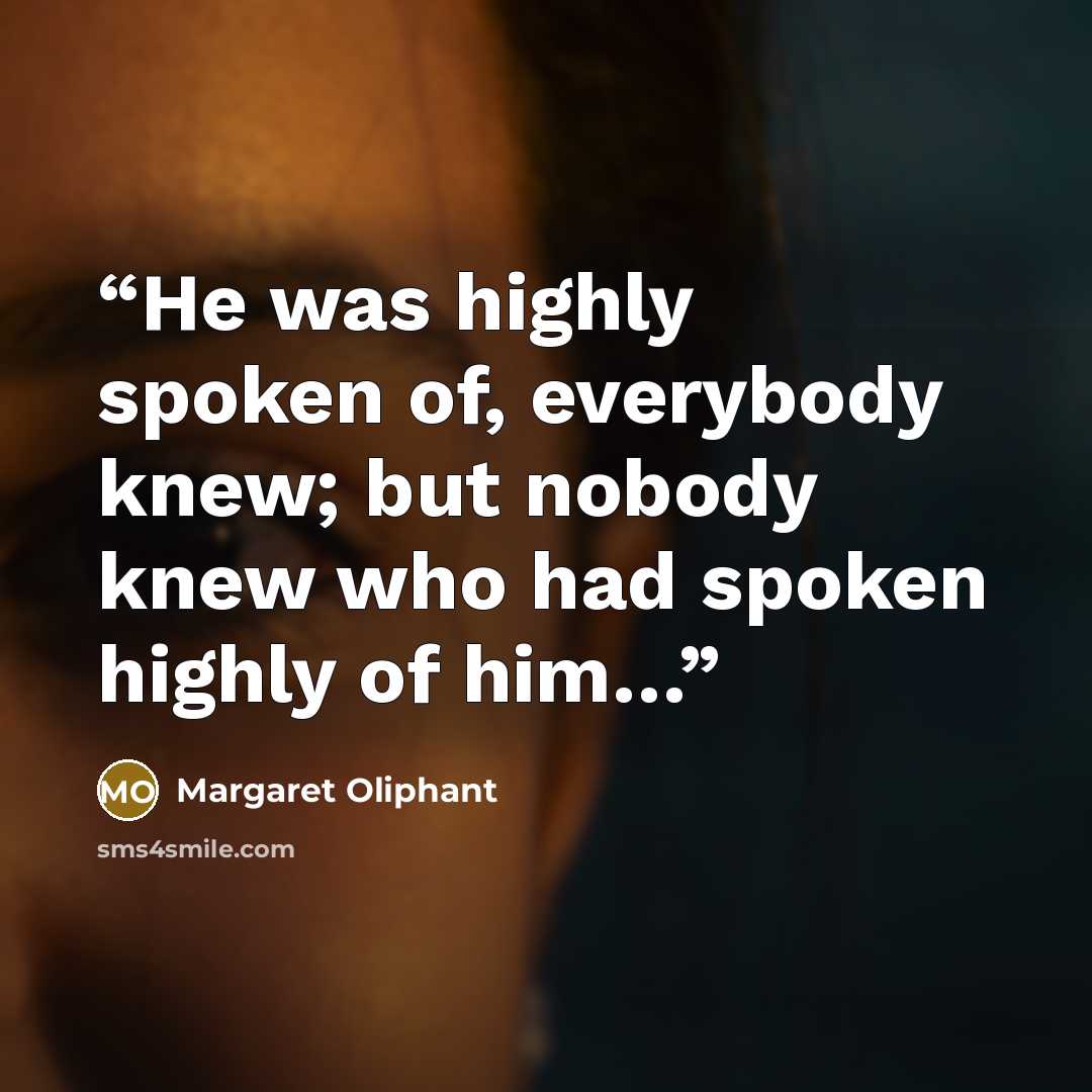 “He was highly spoken of, everybody knew; but nobody knew who had spoken highly of him…” quote by Margaret Oliphant
