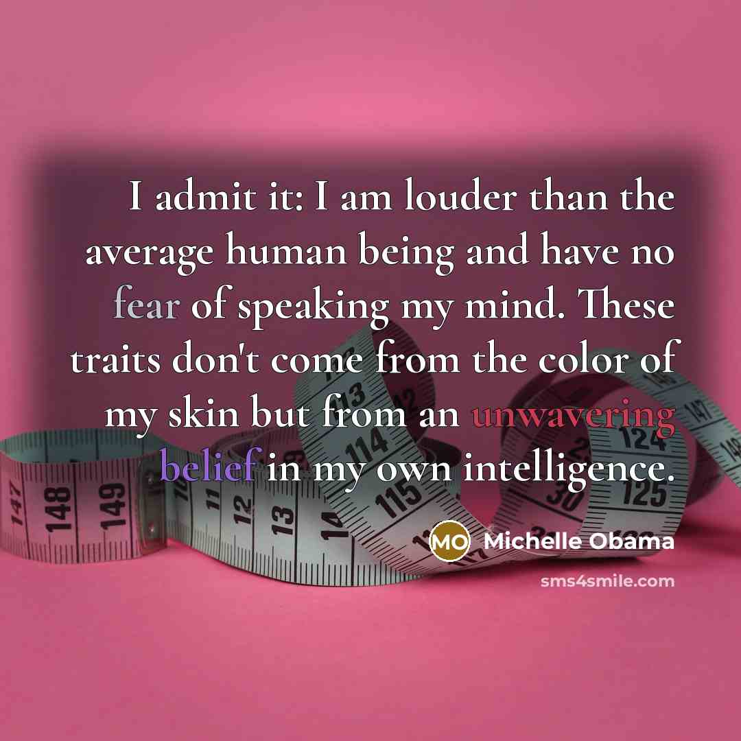 “I admit it: I am louder than the average human being and have no fear of speaking my mind. These traits don't come from the color of my skin but from an unwavering belief in my own intelligence.” quote by Michelle Obama