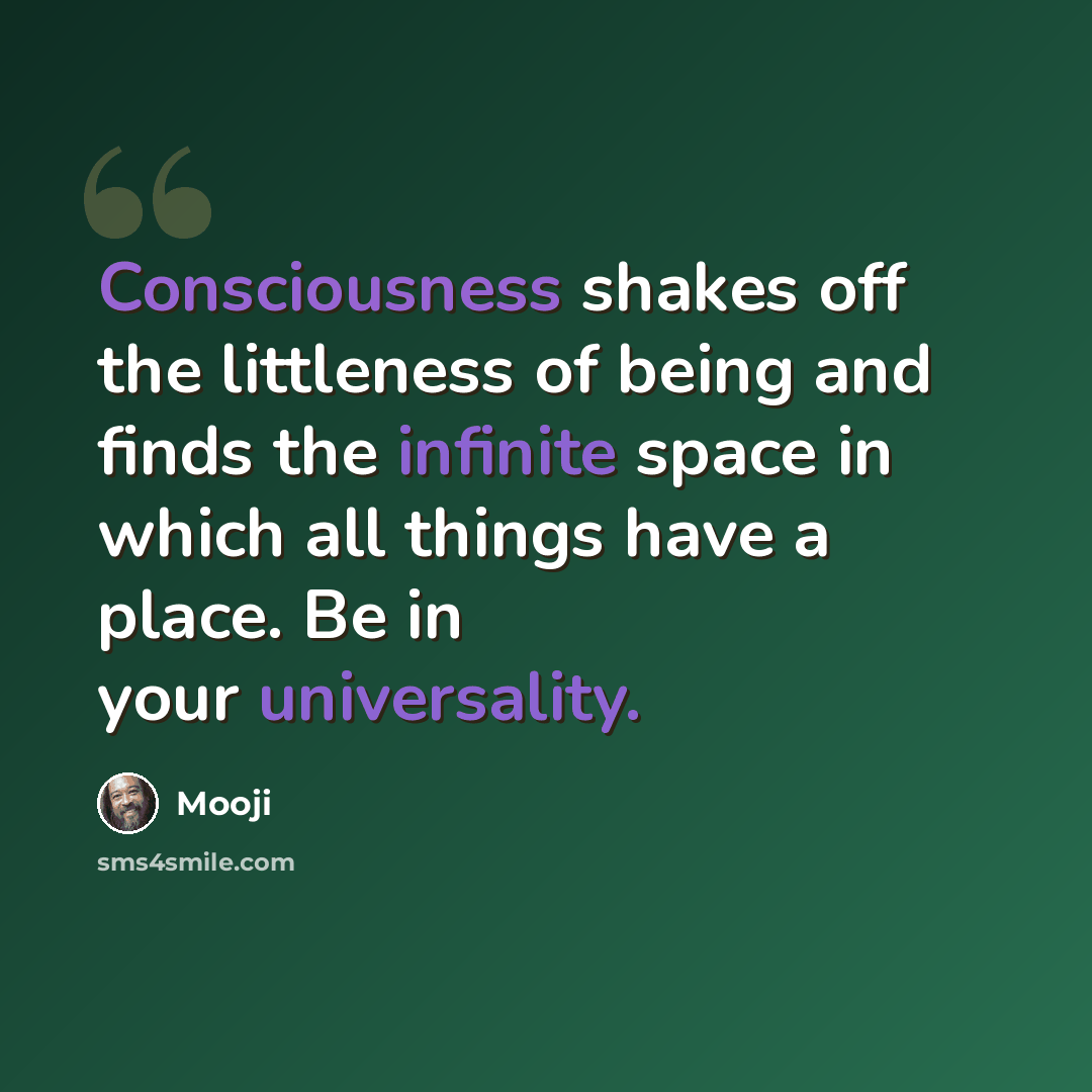 “Consciousness shakes off the littleness of being and finds the infinite space in which all things have a place. Be in your universality.” quote by Mooji