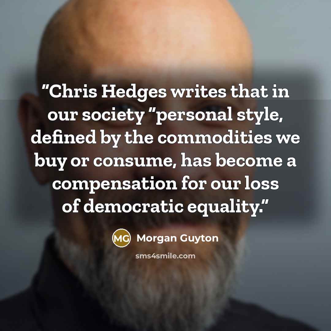 “Chris Hedges writes that in our society “personal style, defined by the commodities we buy or consume, has become a compensation for our loss of democratic equality.” quote by Morgan Guyton