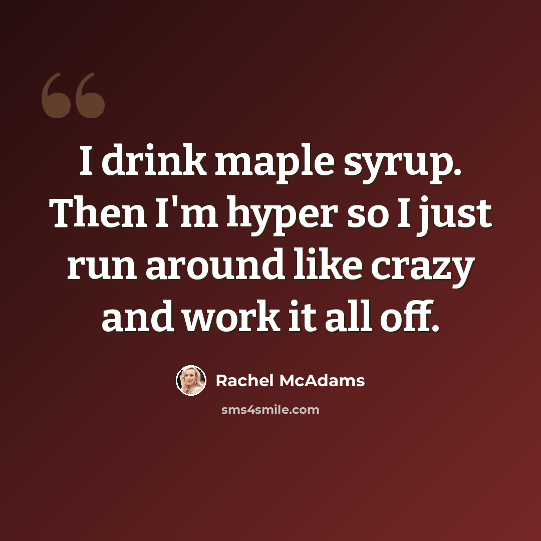 “I drink maple syrup. Then I'm hyper so I just run around like crazy and work it all off.” quote by Rachel McAdams