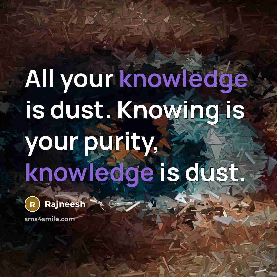 “All your knowledge is dust. Knowing is your purity, knowledge is dust.” quote by Rajneesh