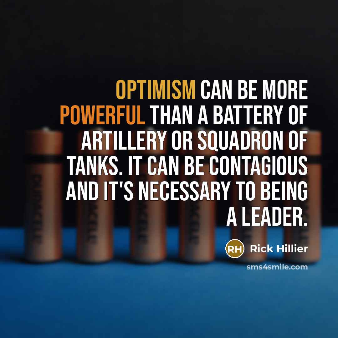 “Optimism can be more powerful than a battery of artillery or squadron of tanks. It can be contagious and it's necessary to being a leader.” quote by Rick Hillier
