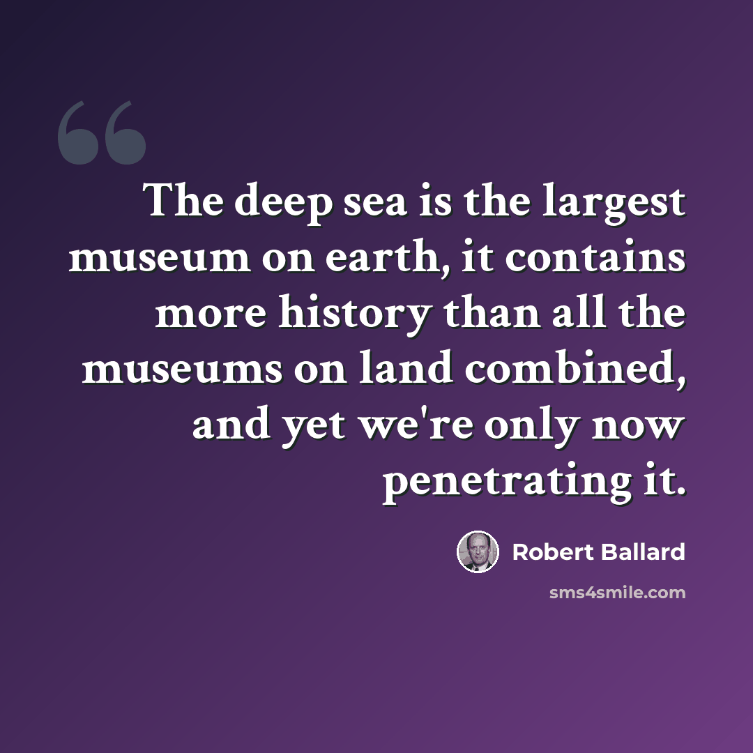 “The deep sea is the largest museum on earth, it contains more history than all the museums on land combined, and yet we're only now penetrating it.” quote by Robert Ballard