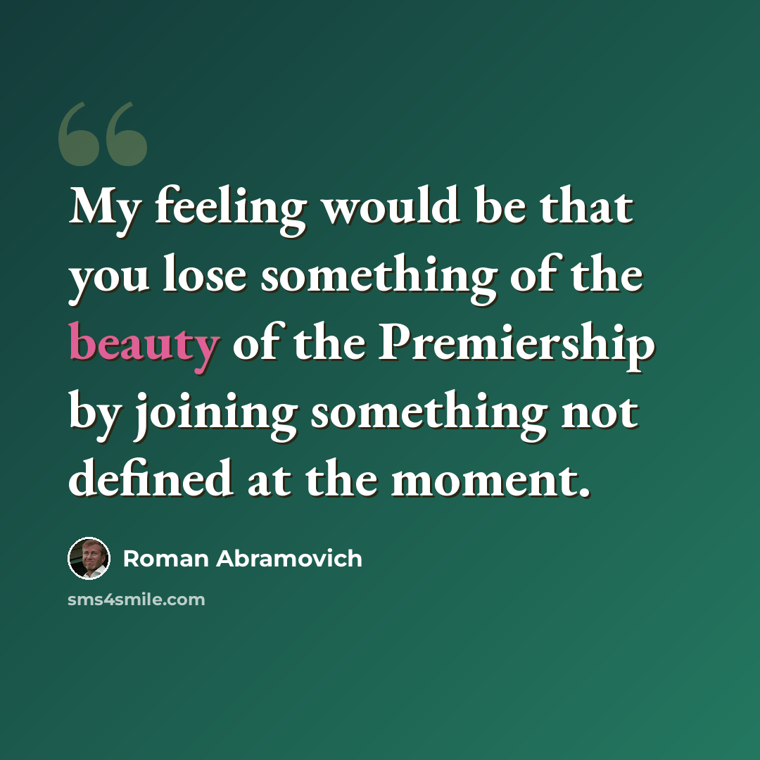 “My feeling would be that you lose something of the beauty of the Premiership by joining something not defined at the moment.” quote by Roman Abramovich