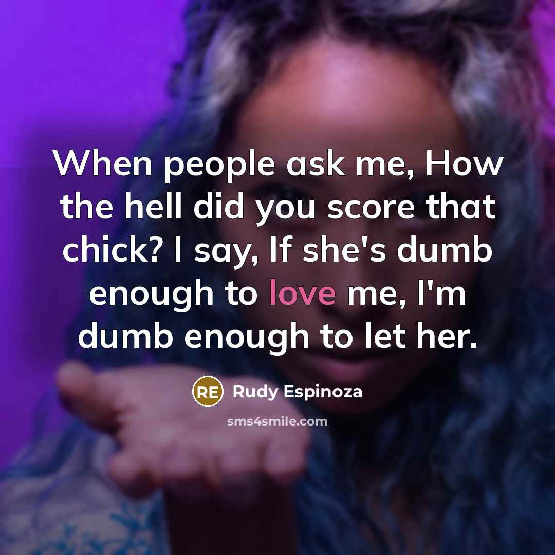 “When people ask me, How the hell did you score that chick? I say, If she's dumb enough to love me, I'm dumb enough to let her.” quote by Rudy Espinoza