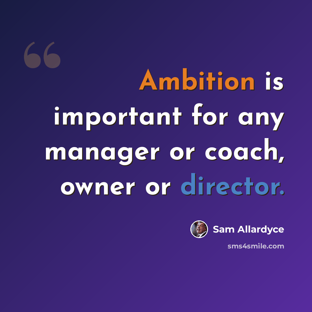 “Ambition is important for any manager or coach, owner or director.” quote by Sam Allardyce