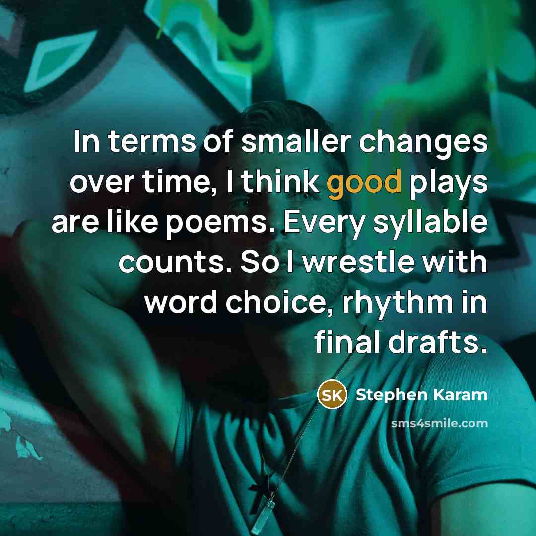 “In terms of smaller changes over time, I think good plays are like poems. Every syllable counts. So I wrestle with word choice, rhythm in final drafts.” quote by Stephen Karam