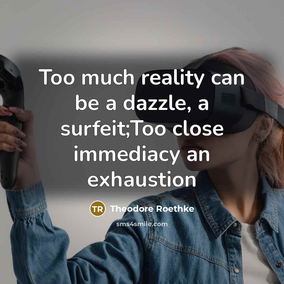 “Too much reality can be a dazzle, a surfeit;Too close immediacy an exhaustion” quote by Theodore Roethke