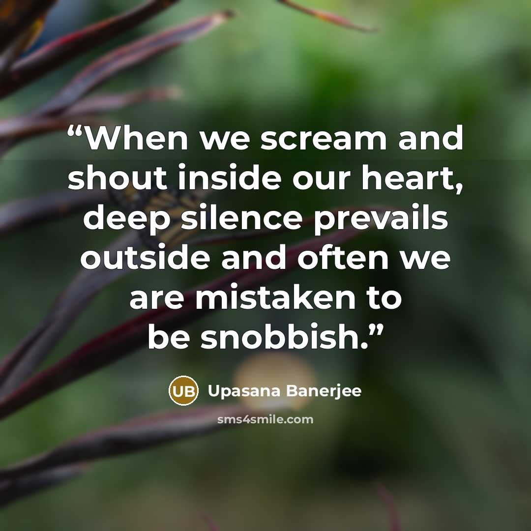 “When we scream and shout inside our heart, deep silence prevails outside and often we are mistaken to be snobbish.” quote by Upasana Banerjee