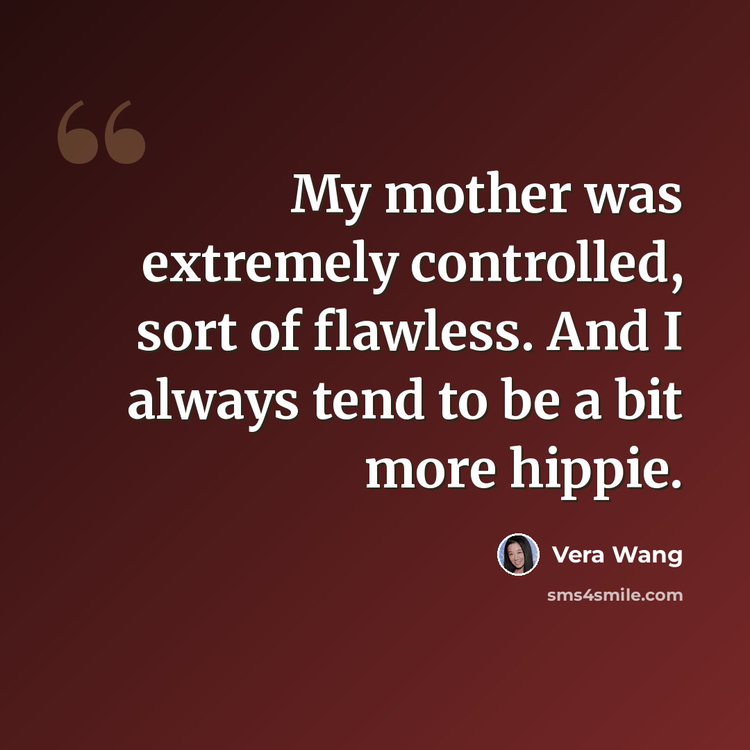 “My mother was extremely controlled, sort of flawless. And I always tend to be a bit more hippie.” quote by Vera Wang