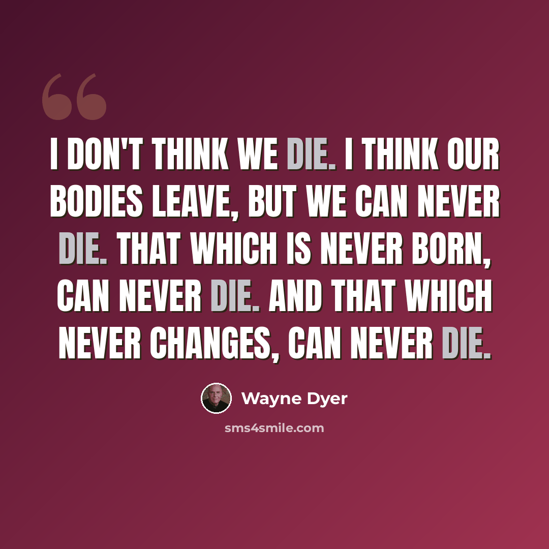 “I don't think we die. I think our bodies leave, but we can never die. That which is never born, can never die. And that which never changes, can never die.” quote by Wayne Dyer