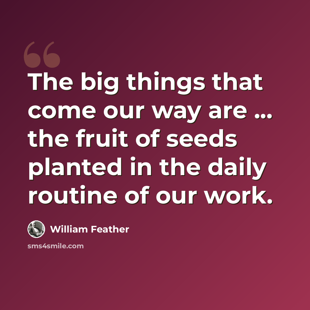 “The big things that come our way are ... the fruit of seeds planted in the daily routine of our work.” quote by William Feather