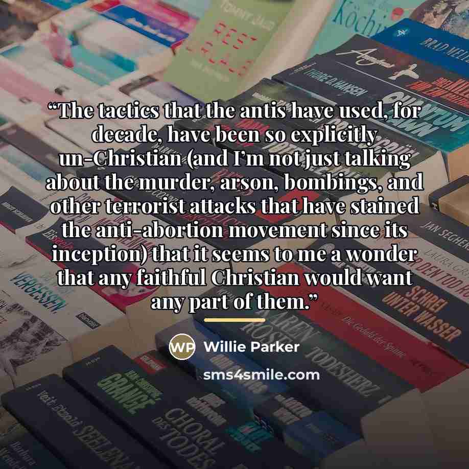 “The tactics that the antis have used, for decade, have been so explicitly un-Christian (and I’m not just talking about the murder, arson, bombings, and other terrorist attacks that have stained the anti-abortion movement since its inception) that it seems to me a wonder that any faithful Christian…” quote by Willie Parker