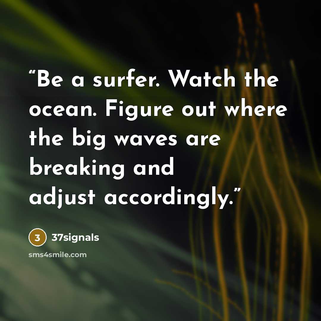 “Be a surfer. Watch the ocean. Figure out where the big waves are breaking and adjust accordingly.” quote by 37Signals