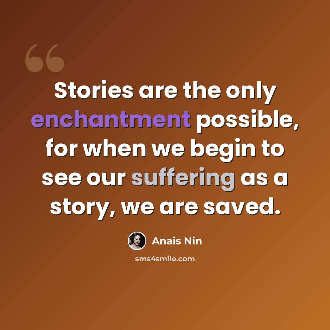 “Stories are the only enchantment possible, for when we begin to see our suffering as a story, we are saved.” quote by Anais Nin