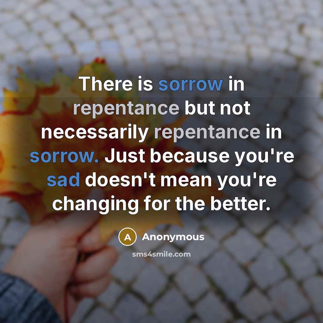 “There is sorrow in repentance but not necessarily repentance in sorrow. Just because you're sad doesn't mean you're changing for the better.” quote by Anonymous