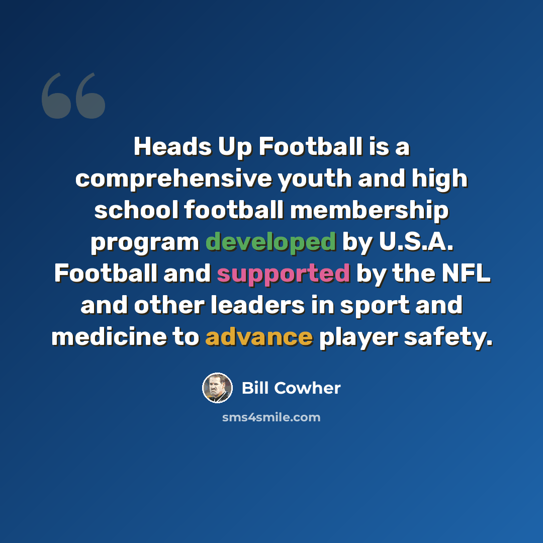 “Heads Up Football is a comprehensive youth and high school football membership program developed by U.S.A. Football and supported by the NFL and other leaders in sport and medicine to advance player safety.” quote by Bill Cowher