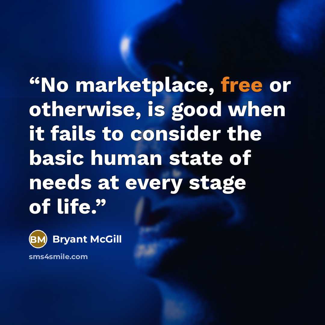 “No marketplace, free or otherwise, is good when it fails to consider the basic human state of needs at every stage of life.” quote by Bryant McGill