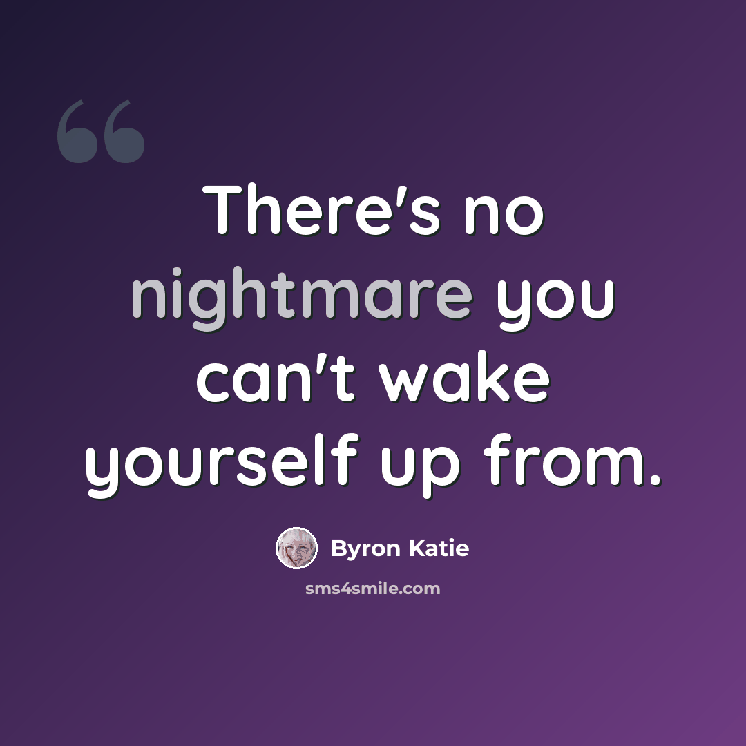 “There's no nightmare you can't wake yourself up from.” quote by Byron Katie