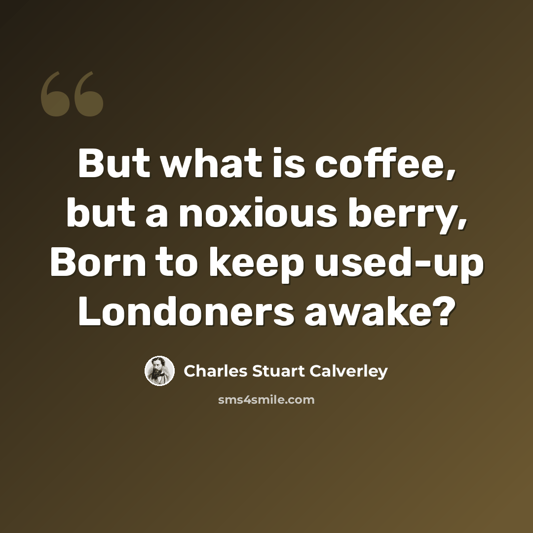 “But what is coffee, but a noxious berry, Born to keep used-up Londoners awake?” quote by Charles Stuart Calverley