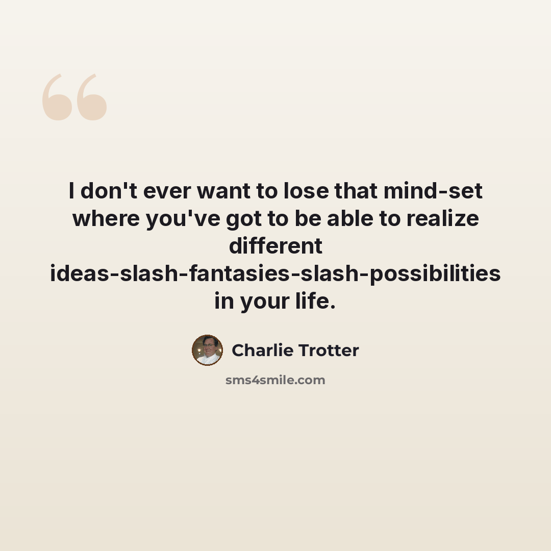 “I don't ever want to lose that mind-set where you've got to be able to realize different ideas-slash-fantasies-slash-possibilities in your life.” quote by Charlie Trotter