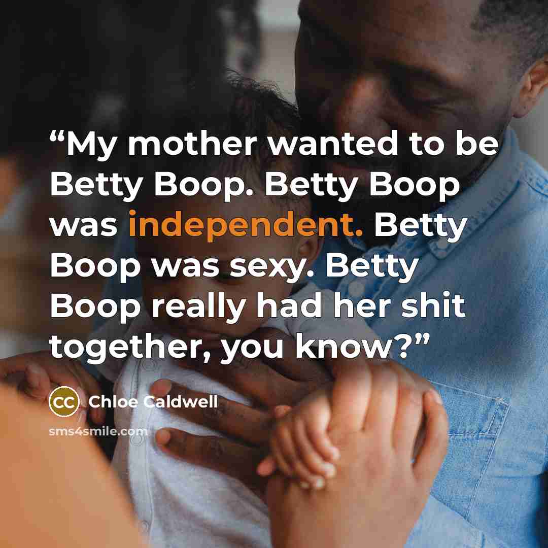 “My mother wanted to be Betty Boop. Betty Boop was independent. Betty Boop was sexy. Betty Boop really had her shit together, you know?” quote by Chloe Caldwell