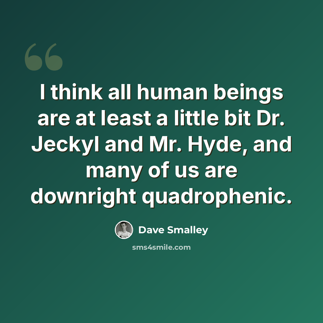 “I think all human beings are at least a little bit Dr. Jeckyl and Mr. Hyde, and many of us are downright quadrophenic.” quote by Dave Smalley