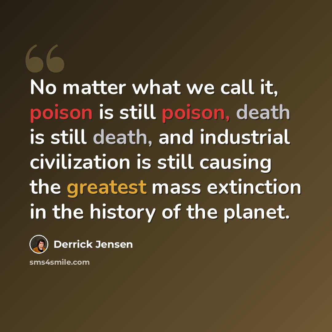 “No matter what we call it, poison is still poison, death is still death, and industrial civilization is still causing the greatest mass extinction in the history of the planet.” quote by Derrick Jensen
