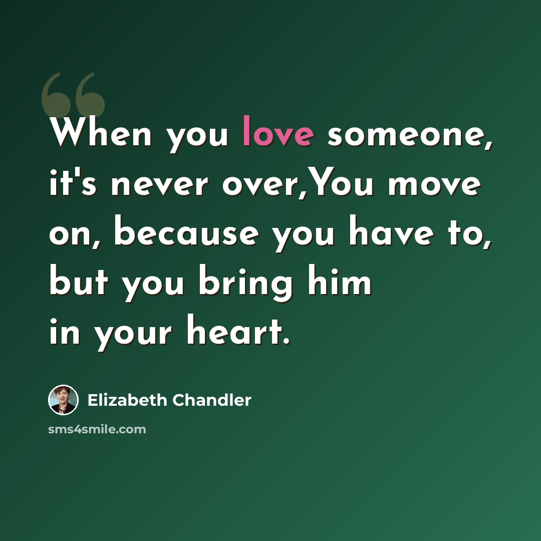“When you love someone, it's never over,You move on, because you have to, but you bring him in your heart.” quote by Elizabeth Chandler
