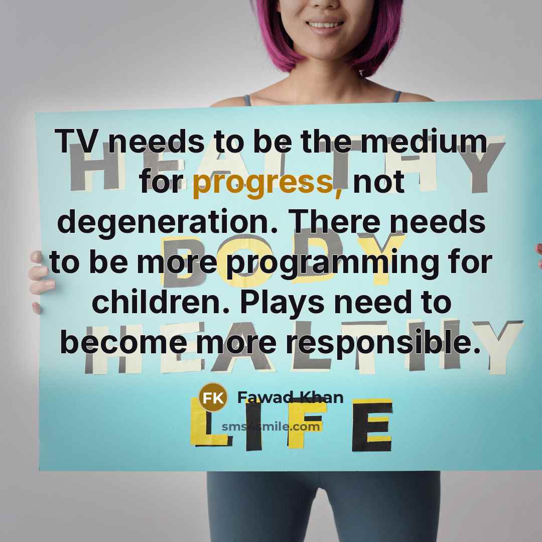 “TV needs to be the medium for progress, not degeneration. There needs to be more programming for children. Plays need to become more responsible.” quote by Fawad Khan