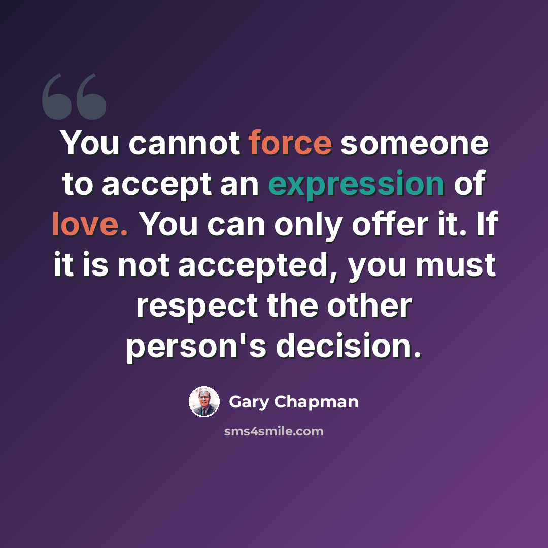 “You cannot force someone to accept an expression of love. You can only offer it. If it is not accepted, you must respect the other person's decision.” quote by Gary Chapman