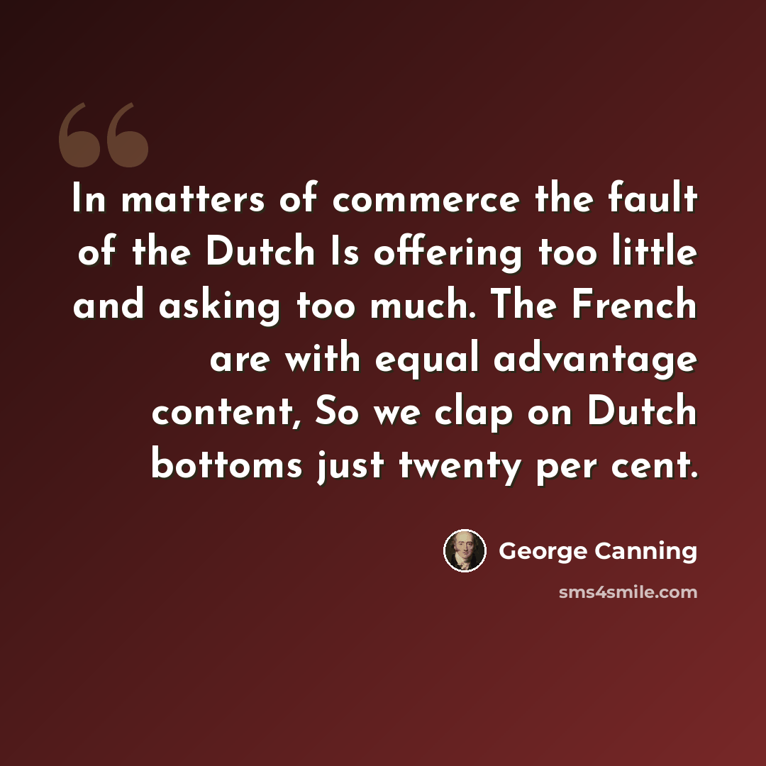 “In matters of commerce the fault of the Dutch Is offering too little and asking too much. The French are with equal advantage content, So we clap on Dutch bottoms just twenty per cent.” quote by George Canning