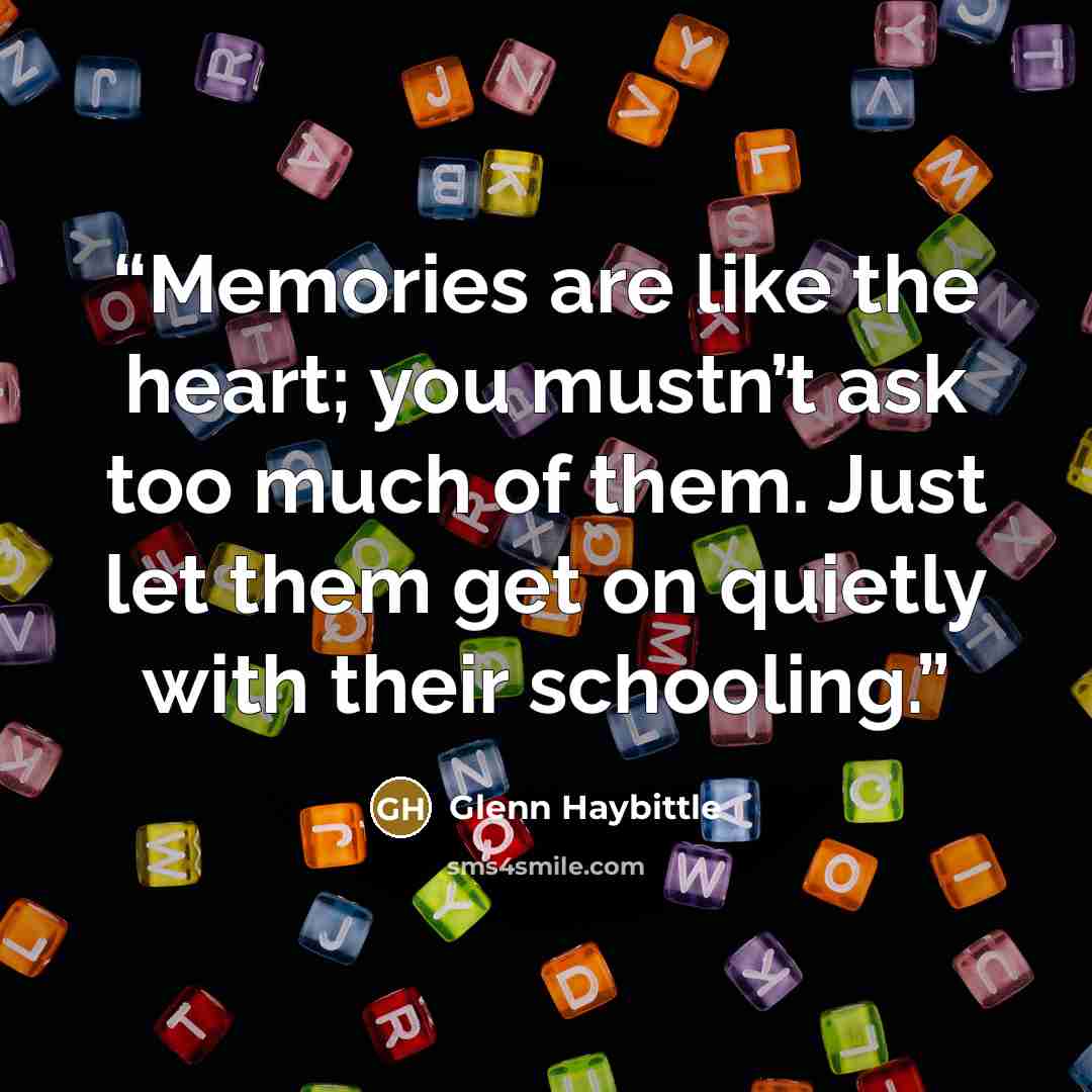 “Memories are like the heart; you mustn’t ask too much of them. Just let them get on quietly with their schooling.” quote by Glenn Haybittle