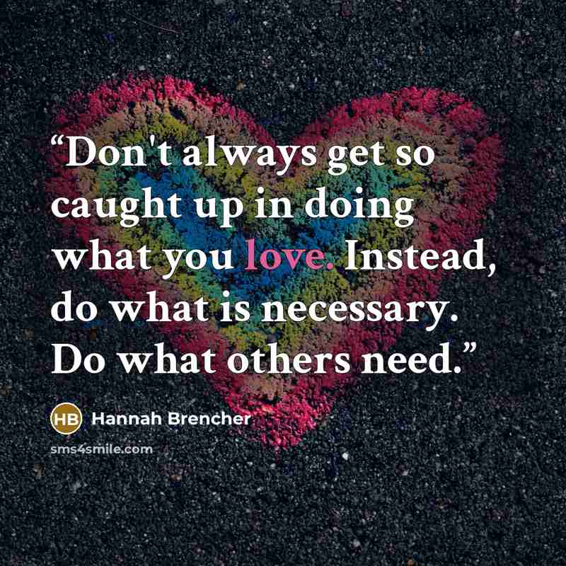 “Don't always get so caught up in doing what you love. Instead, do what is necessary. Do what others need.” quote by Hannah Brencher