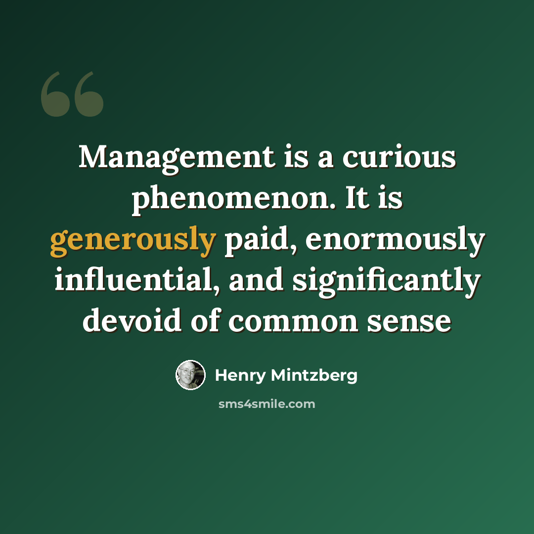 “Management is a curious phenomenon. It is generously paid, enormously influential, and significantly devoid of common sense” quote by Henry Mintzberg