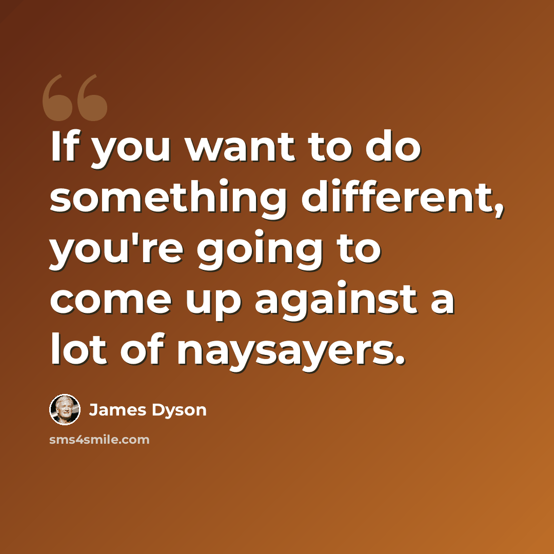 “If you want to do something different, you're going to come up against a lot of naysayers.” quote by James Dyson