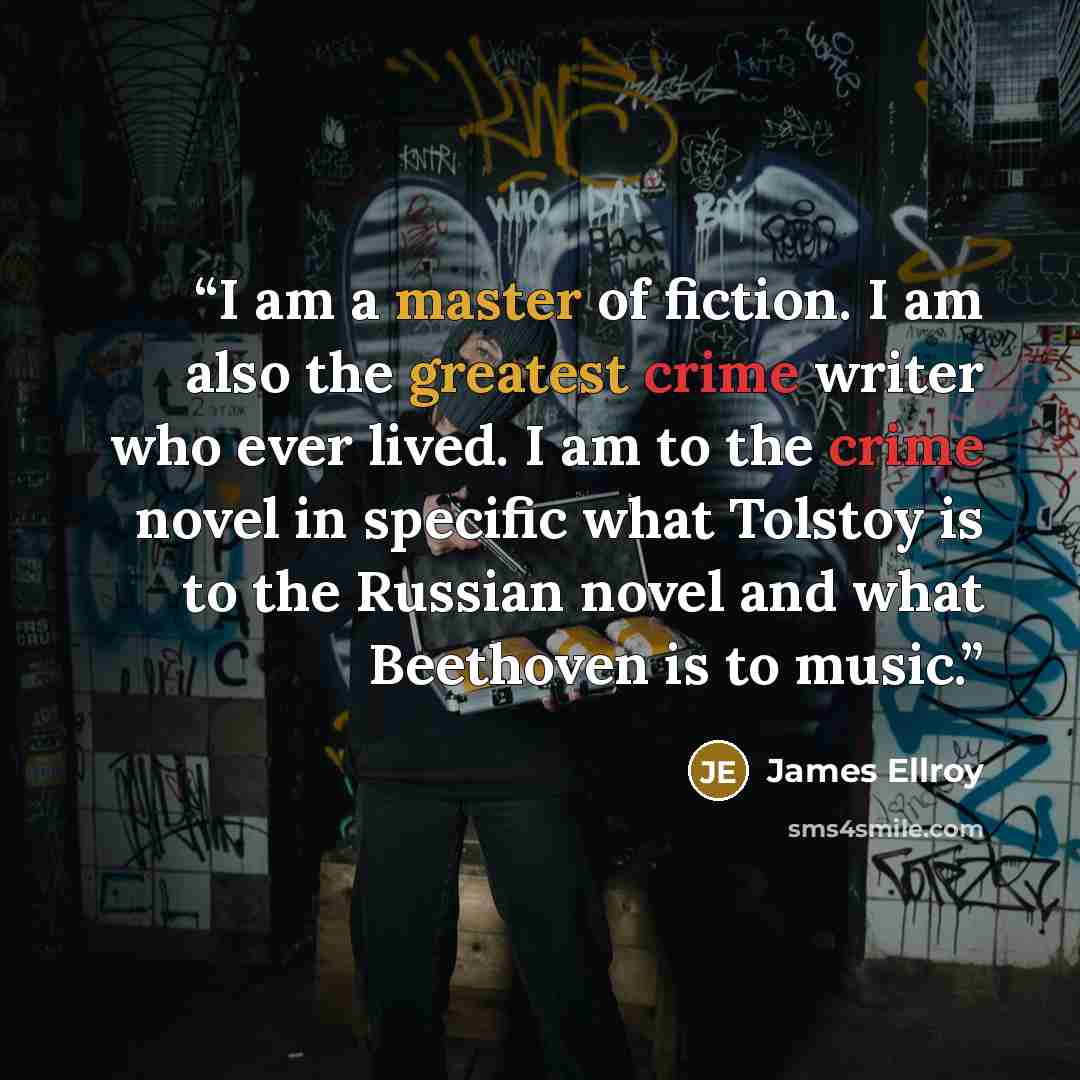 “I am a master of fiction. I am also the greatest crime writer who ever lived. I am to the crime novel in specific what Tolstoy is to the Russian novel and what Beethoven is to music.” quote by James Ellroy