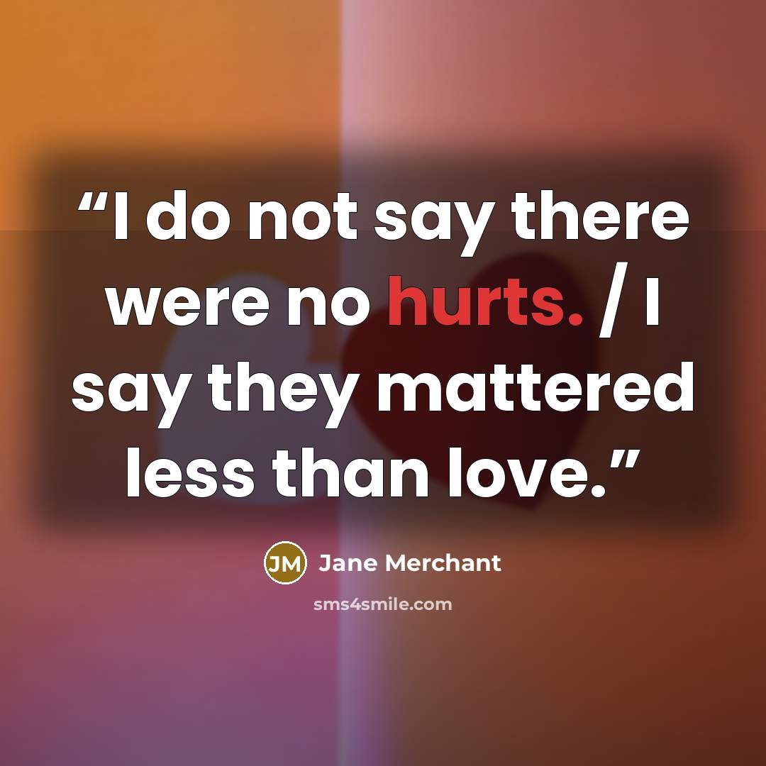 “I do not say there were no hurts. / I say they mattered less than love.” quote by Jane Merchant