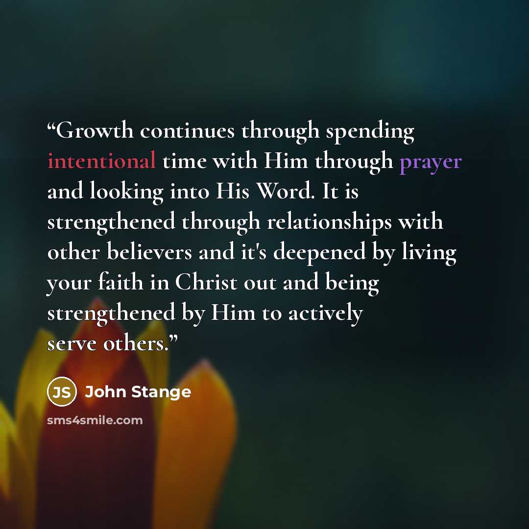 “Growth continues through spending intentional time with Him through prayer and looking into His Word. It is strengthened through relationships with other believers and it's deepened by living your faith in Christ out and being strengthened by Him to actively serve others.” quote by John Stange