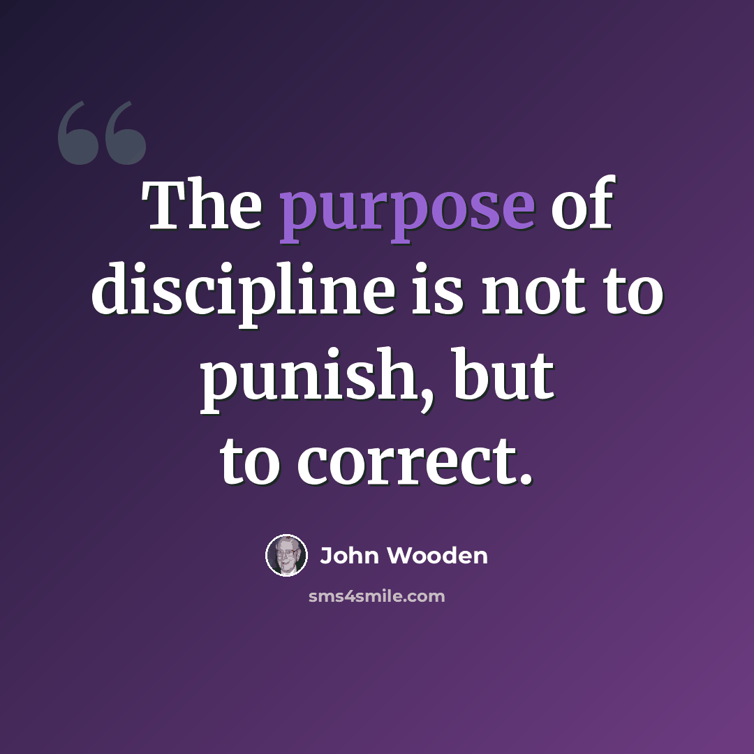 “The purpose of discipline is not to punish, but to correct.” quote by John Wooden