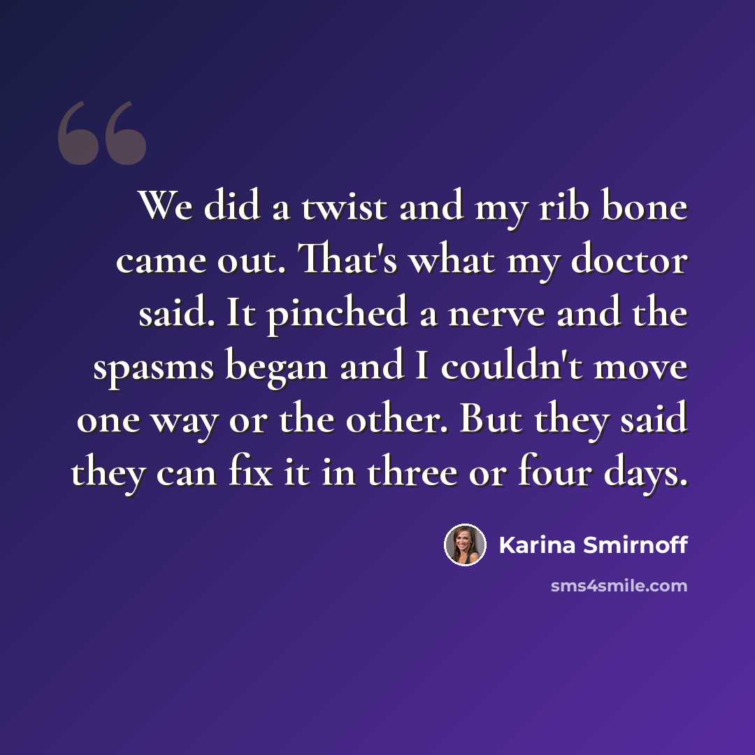 “We did a twist and my rib bone came out. That's what my doctor said. It pinched a nerve and the spasms began and I couldn't move one way or the other. But they said they can fix it in three or four days.” quote by Karina Smirnoff