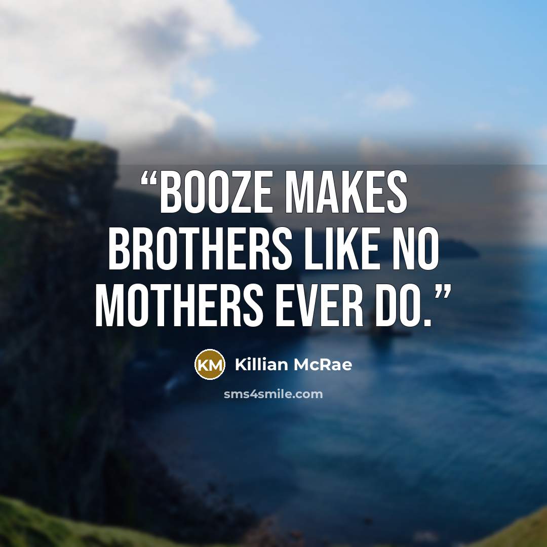 “Booze makes brothers like no mothers ever do.” quote by Killian McRae