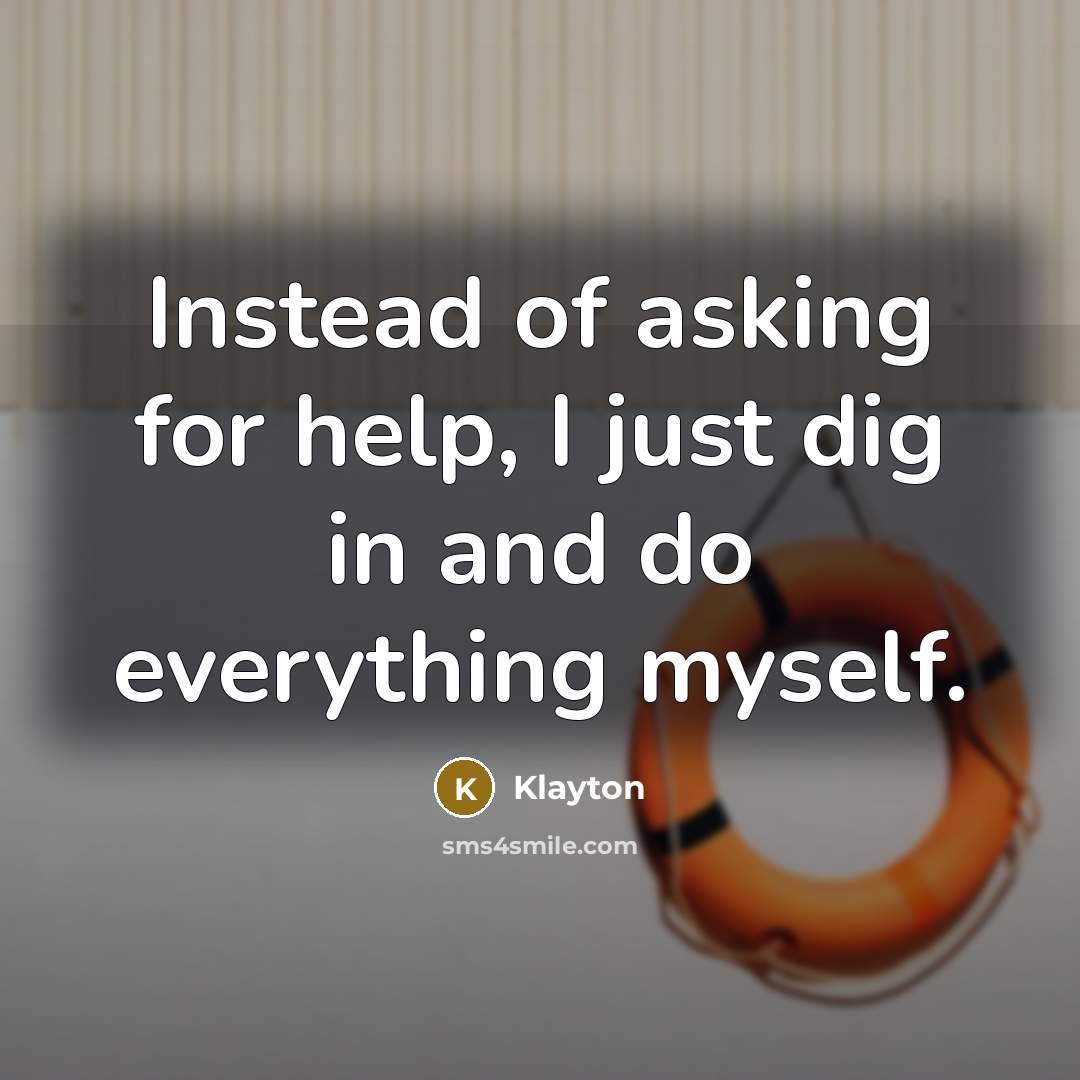 “Instead of asking for help, I just dig in and do everything myself.” quote by Klayton