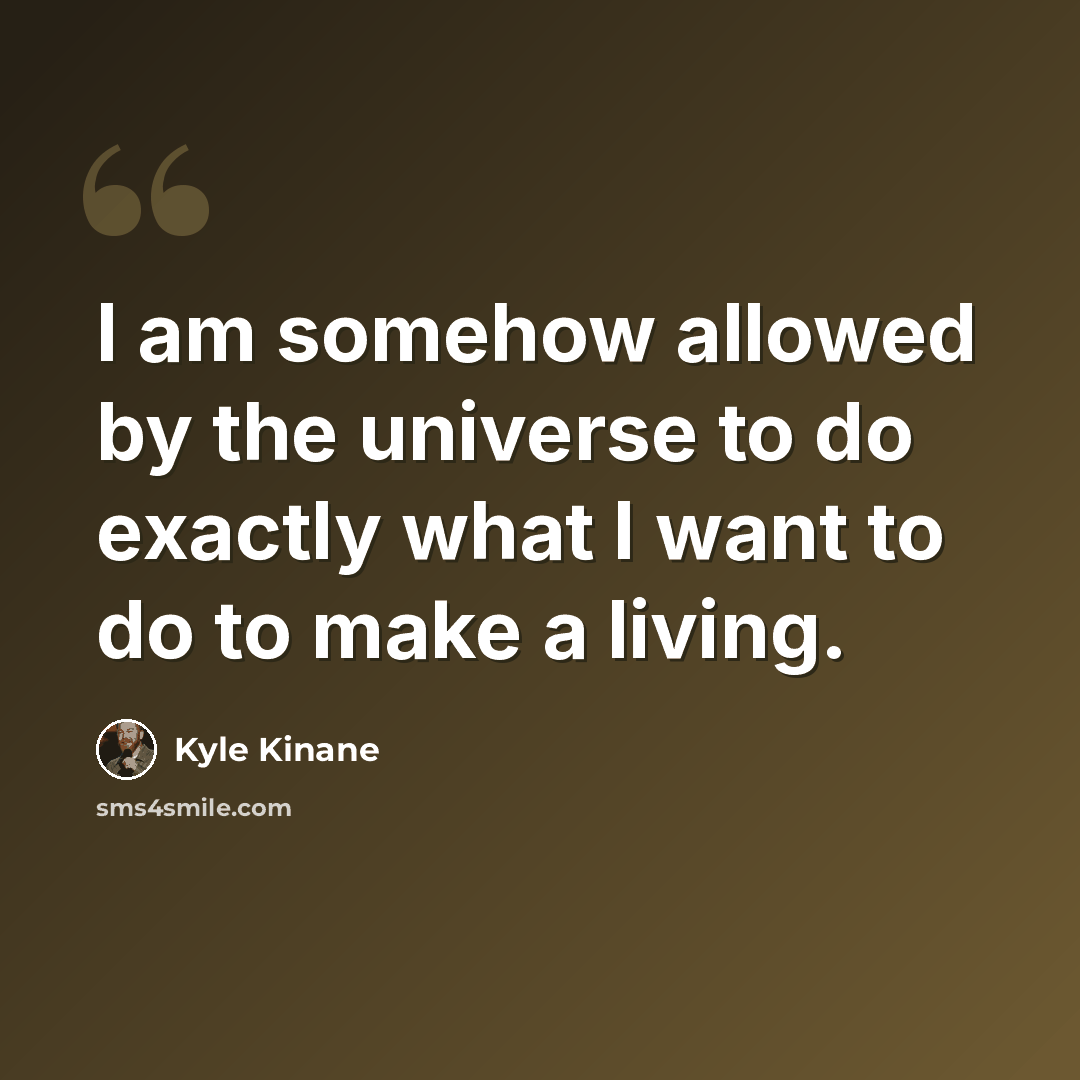 “I am somehow allowed by the universe to do exactly what I want to do to make a living.” quote by Kyle Kinane