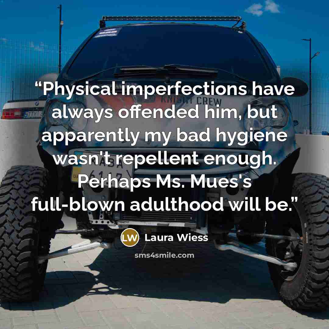 “Physical imperfections have always offended him, but apparently my bad hygiene wasn't repellent enough. Perhaps Ms. Mues's full-blown adulthood will be.” quote by Laura Wiess
