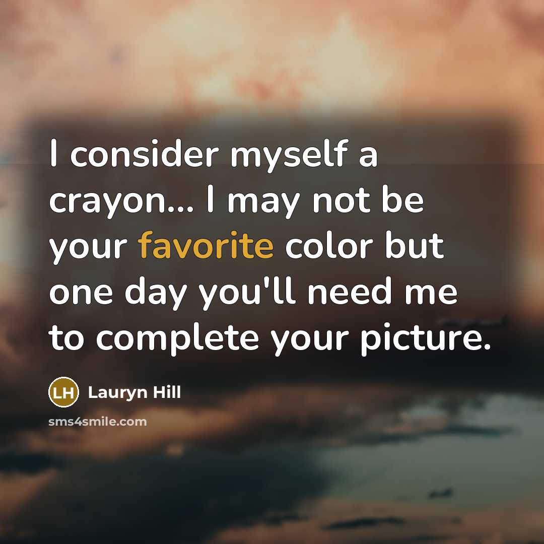 “I consider myself a crayon... I may not be your favorite color but one day you'll need me to complete your picture.” quote by Lauryn Hill